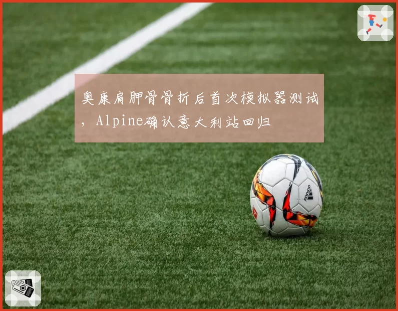 奥康肩胛骨骨折后首次模拟器测试,Alpine确认意大利站回归
