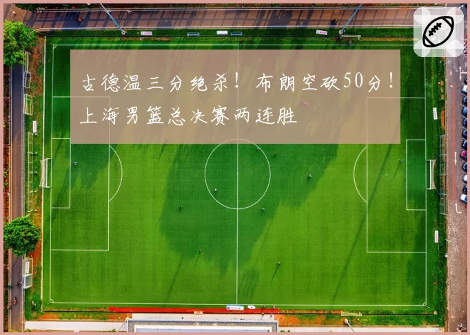 古德温三分绝杀!布朗空砍50分!上海男篮总决赛两连胜