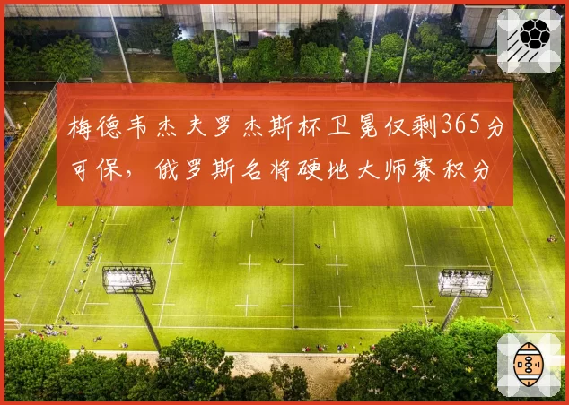 梅德韦杰夫罗杰斯杯卫冕仅剩365分可保，俄罗斯名将硬地大师赛积分岌岌可危