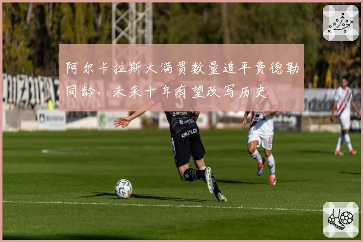 阿尔卡拉斯大满贯数量追平费德勒同龄,未来十年有望改写历史
