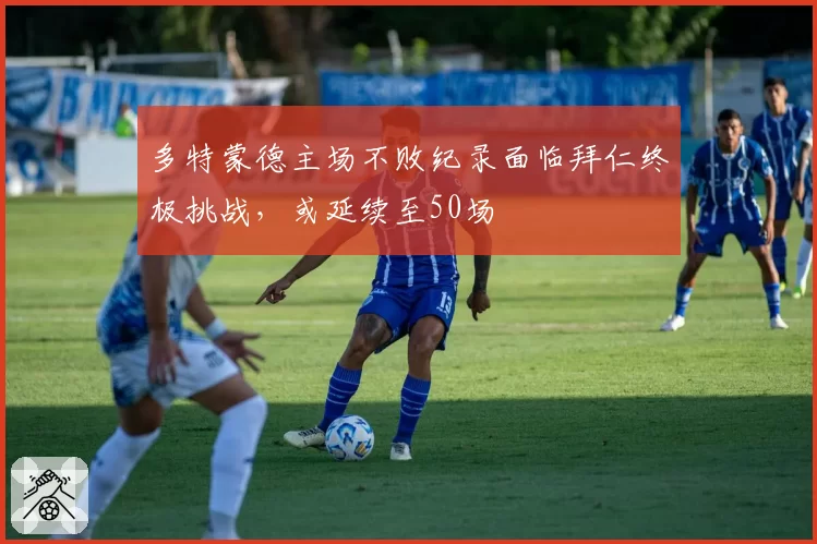 多特蒙德主场不败纪录面临拜仁终极挑战,或延续至50场