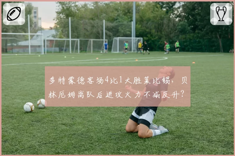 多特蒙德客场4比1大胜莱比锡,贝林厄姆离队后进攻火力不减反升?