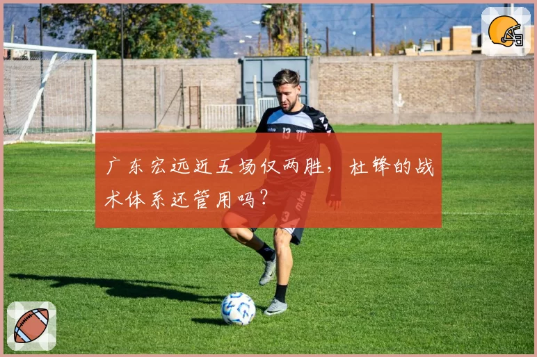 广东宏远近五场仅两胜,杜锋的战术体系还管用吗?