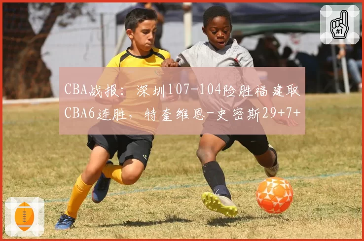 CBA战报：深圳107-104险胜福建取CBA6连胜，特奎维恩-史密斯29+7+7