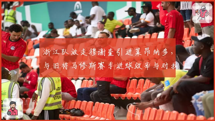 浙江队放走穆谢奎引进莱昂纳多,与旧将马修斯赛季进球效率与对抗成功率对比