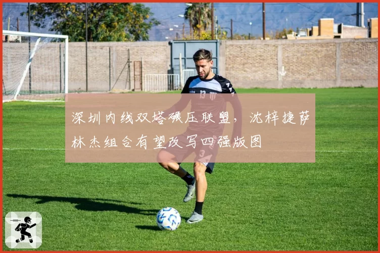 深圳内线双塔碾压联盟，沈梓捷萨林杰组合有望改写四强版图