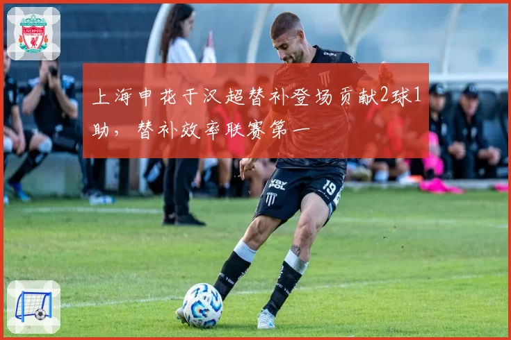 上海申花于汉超替补登场贡献2球1助,替补效率联赛第一