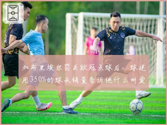 加布里埃尔罚丢欧冠点球后,球迷用350%的球衣销量告诉他什么叫爱