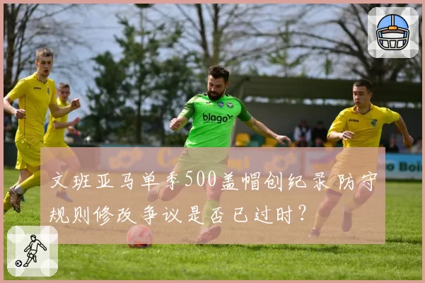 文班亚马单季500盖帽创纪录 防守规则修改争议是否已过时？