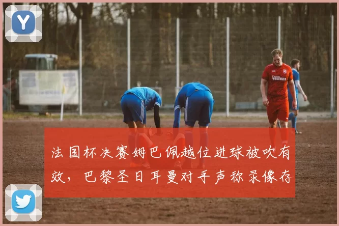 法国杯决赛姆巴佩越位进球被吹有效，巴黎圣日耳曼对手声称录像存疑
