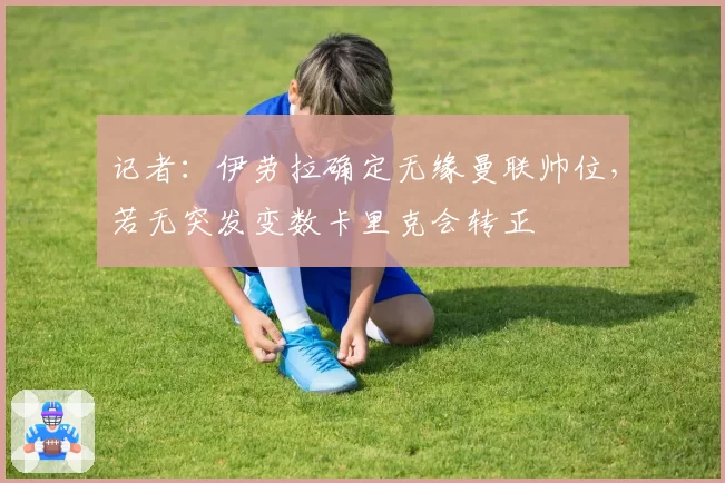 记者：伊劳拉确定无缘曼联帅位，若无突发变数卡里克会转正